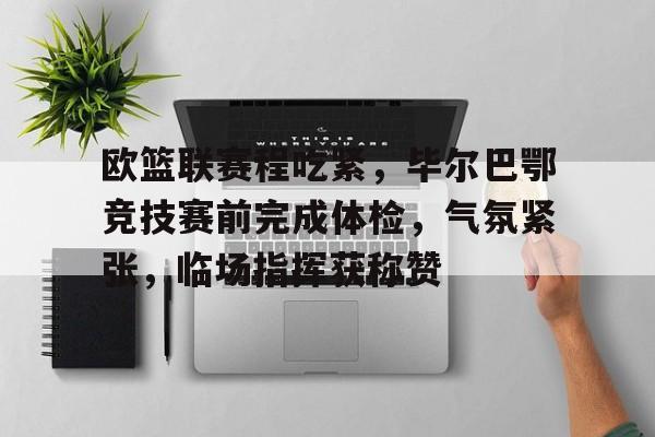 欧篮联赛程吃紧，毕尔巴鄂竞技赛前完成体检，气氛紧张，临场指挥获称赞的简单介绍兰博电竞对战